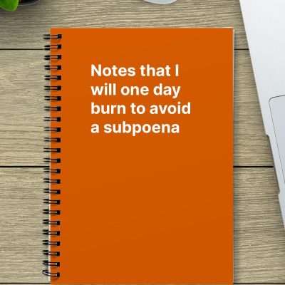 Notes that I will one day burn to avoid a subpoena