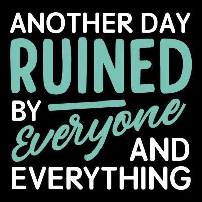 Another day ruined by everyone and everything