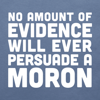 No amount of evidence will ever persuade a moron T-shirt
