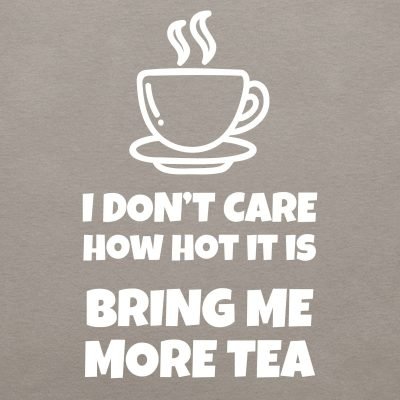 I don't care how hot it is bring me more tea T-shirt
