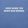 I miss when the news was boring T-shirt