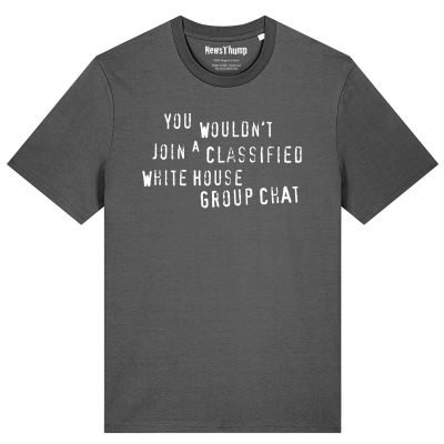 You Wouldn’t Join A Classified White House Group Chat T-shirt