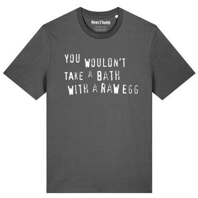 You wouldn’t take a bath with a raw egg T-shirt