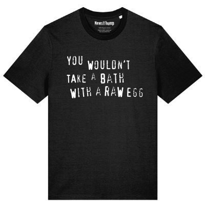 You wouldn’t take a bath with a raw egg T-shirt