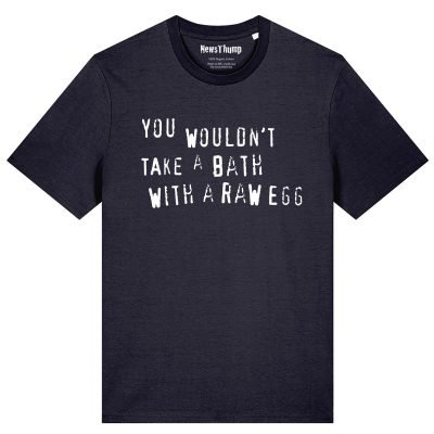 You wouldn’t take a bath with a raw egg T-shirt