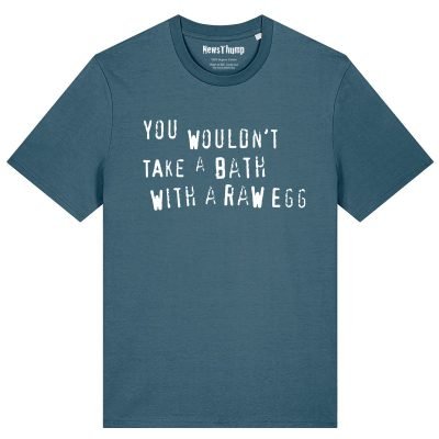 You wouldn’t take a bath with a raw egg T-shirt